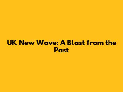 UK New Wave: A Blast from the Past