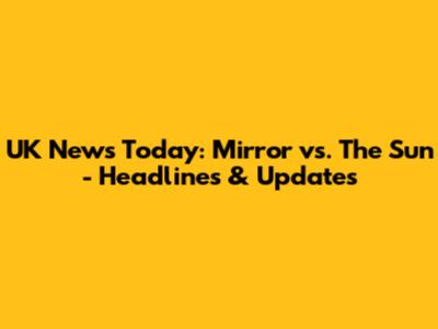 UK News Today: Mirror vs. The Sun - Headlines & Updates
