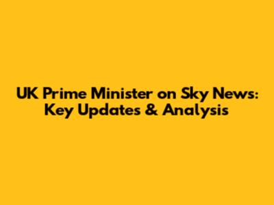 UK Prime Minister on Sky News: Key Updates & Analysis