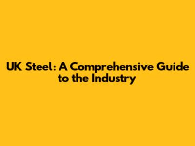 UK Steel: A Comprehensive Guide to the Industry