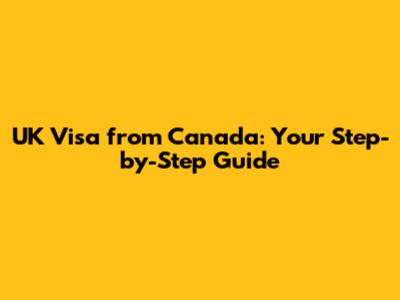 UK Visa from Canada: Your Step-by-Step Guide