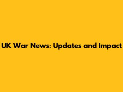 UK War News: Updates and Impact