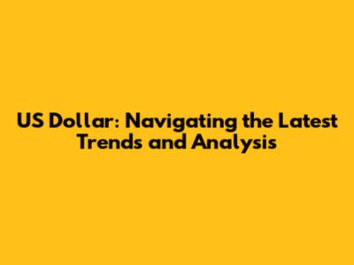 US Dollar: Navigating the Latest Trends and Analysis