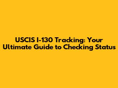USCIS I-130 Tracking: Your Ultimate Guide to Checking Status