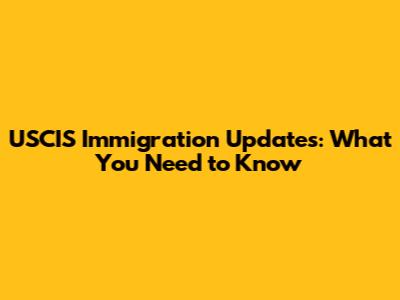 USCIS Immigration Updates: What You Need to Know