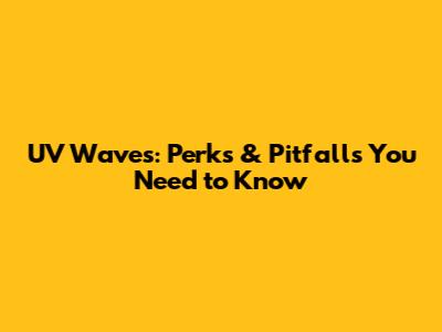UV Waves: Perks & Pitfalls You Need to Know