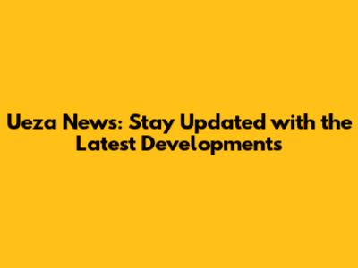 Ueza News: Stay Updated with the Latest Developments