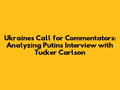 Ukraine's Call for Commentators: Analyzing Putin's Interview with Tucker Carlson