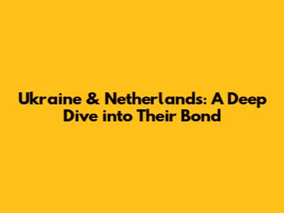 Ukraine & Netherlands: A Deep Dive into Their Bond