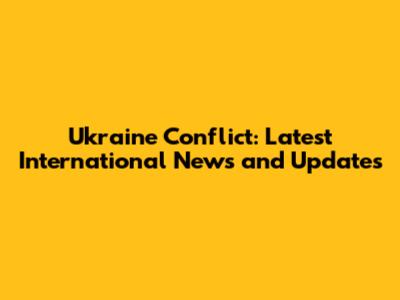 Ukraine Conflict: Latest International News and Updates