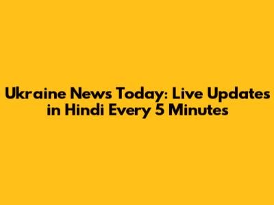 Ukraine News Today: Live Updates in Hindi Every 5 Minutes