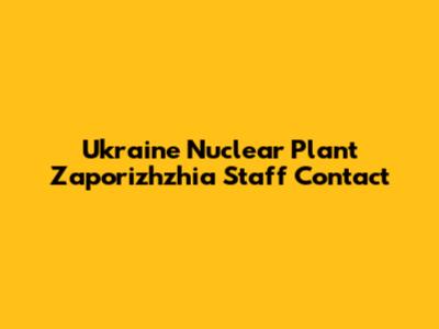 Ukraine Nuclear Plant Zaporizhzhia Staff Contact