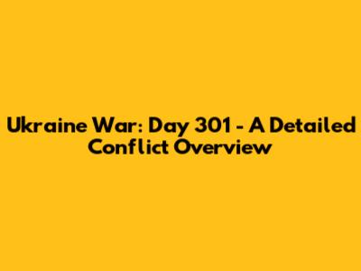 Ukraine War: Day 301 - A Detailed Conflict Overview