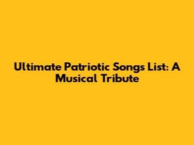 Ultimate Patriotic Songs List: A Musical Tribute