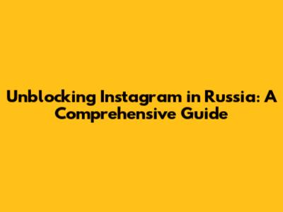 Unblocking Instagram in Russia: A Comprehensive Guide