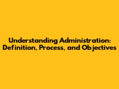Understanding Administration: Definition, Process, and Objectives