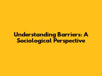 Understanding Barriers: A Sociological Perspective