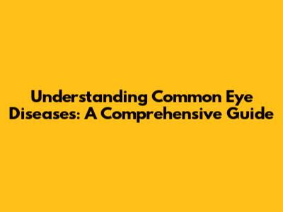 Understanding Common Eye Diseases: A Comprehensive Guide