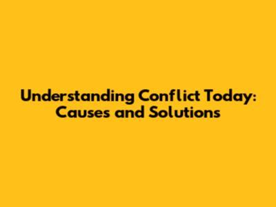 Understanding Conflict Today: Causes and Solutions