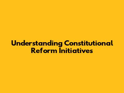 Understanding Constitutional Reform Initiatives