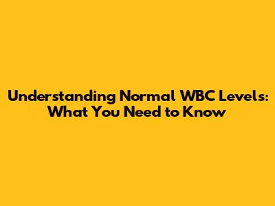 Understanding Normal WBC Levels: What You Need to Know