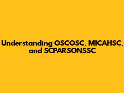Understanding OSCOSC, MICAHSC, and SCPARSONSSC