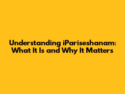 Understanding iPariseshanam: What It Is and Why It Matters