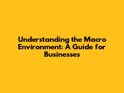 Understanding the Macro Environment: A Guide for Businesses