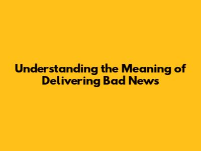 Understanding the Meaning of Delivering Bad News