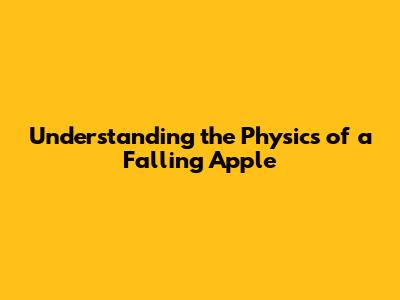 Understanding the Physics of a Falling Apple