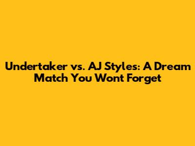Undertaker vs. AJ Styles: A Dream Match You Won't Forget