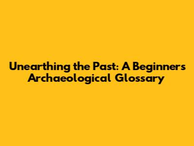 Unearthing the Past: A Beginner's Archaeological Glossary