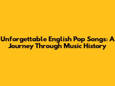 Unforgettable English Pop Songs: A Journey Through Music History