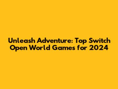 Unleash Adventure: Top Switch Open World Games for 2024