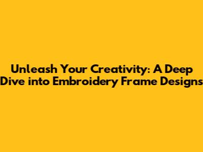 Unleash Your Creativity: A Deep Dive into Embroidery Frame Designs
