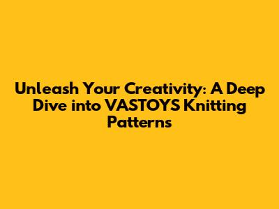 Unleash Your Creativity: A Deep Dive into VASTOYS Knitting Patterns