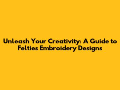Unleash Your Creativity: A Guide to Felties Embroidery Designs