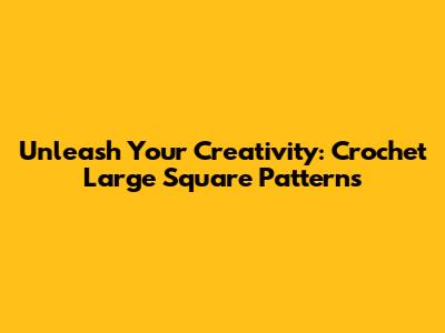 Unleash Your Creativity: Crochet Large Square Patterns