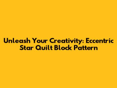 Unleash Your Creativity: Eccentric Star Quilt Block Pattern