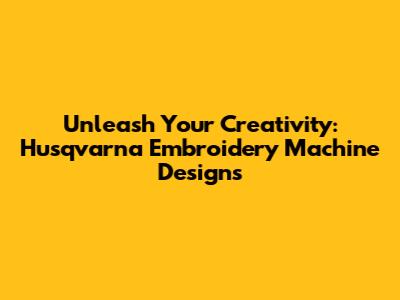 Unleash Your Creativity: Husqvarna Embroidery Machine Designs