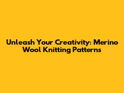 Unleash Your Creativity: Merino Wool Knitting Patterns