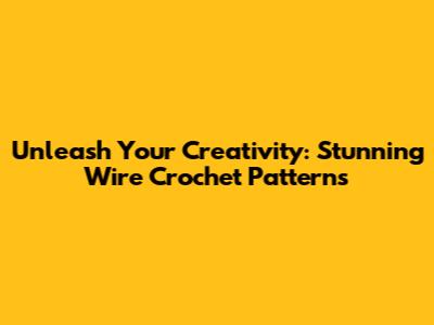 Unleash Your Creativity: Stunning Wire Crochet Patterns