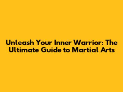 Unleash Your Inner Warrior: The Ultimate Guide to Martial Arts