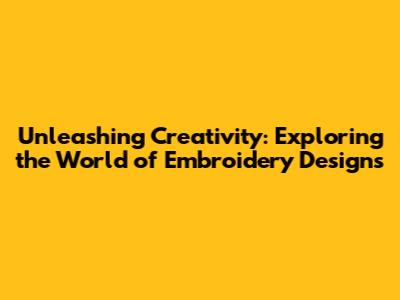 Unleashing Creativity: Exploring the World of Embroidery Designs