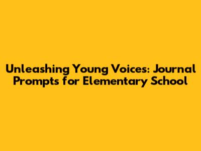 Unleashing Young Voices: Journal Prompts for Elementary School