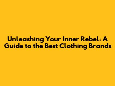 Unleashing Your Inner Rebel: A Guide to the Best Clothing Brands