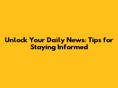 Unlock Your Daily News: Tips for Staying Informed