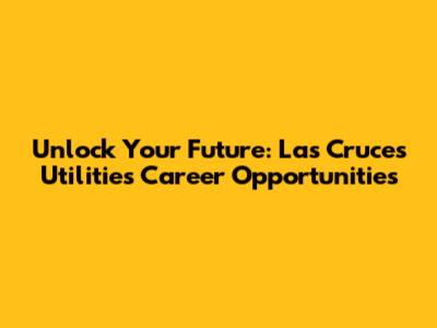 Unlock Your Future: Las Cruces Utilities Career Opportunities