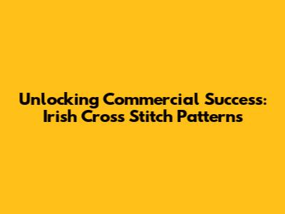 Unlocking Commercial Success: Irish Cross Stitch Patterns