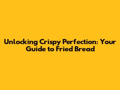 Unlocking Crispy Perfection: Your Guide to Fried Bread